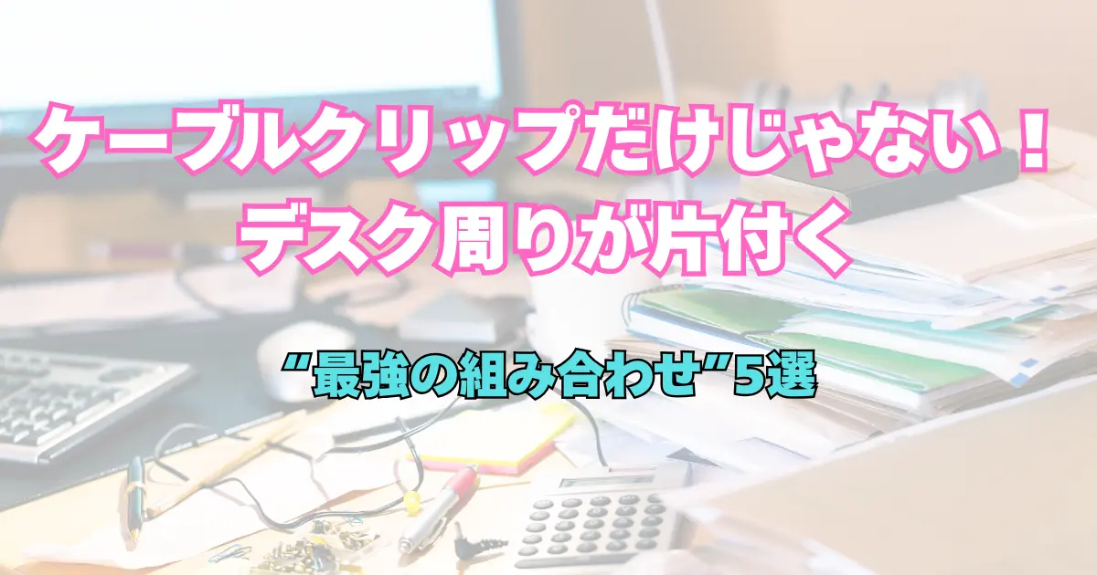 ケーブルクリップだけじゃない！ デスク周りが片付く “最強の組み合わせ”5選