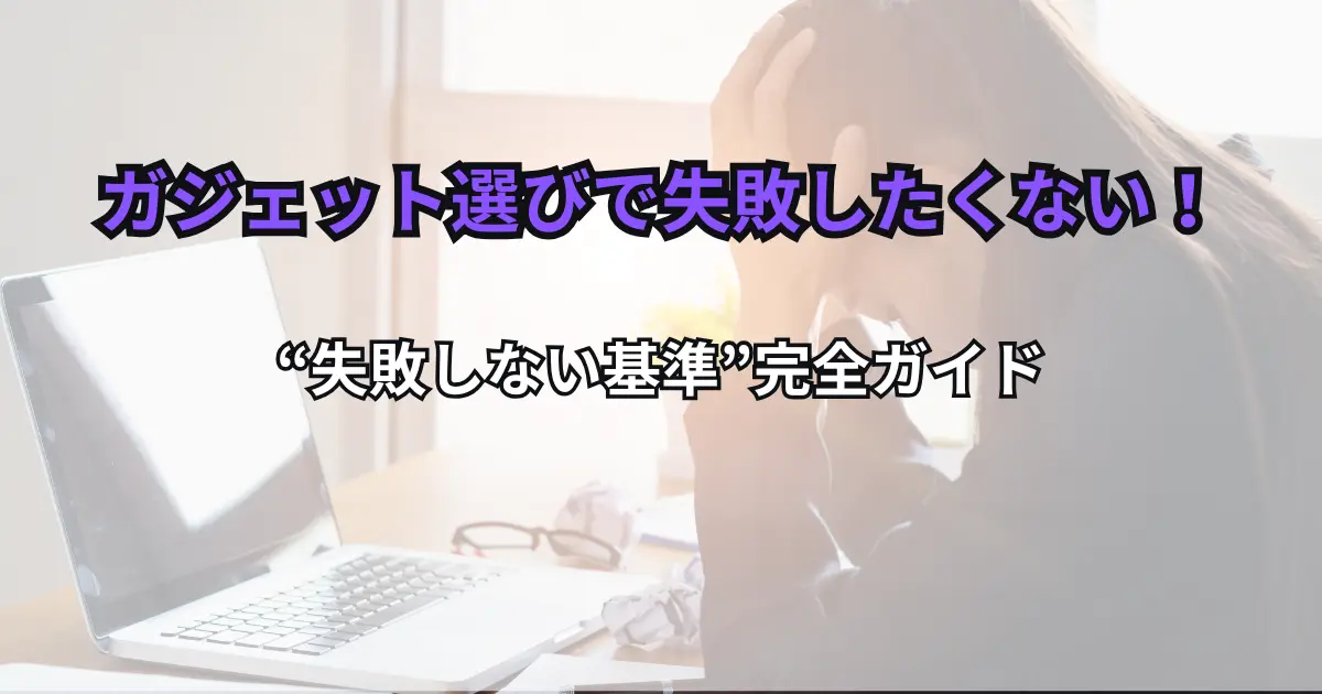 ガジェット選びで失敗したくない！